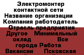 Электромонтер контактной сети › Название организации ­ Компания-работодатель › Отрасль предприятия ­ Другое › Минимальный оклад ­ 14 000 - Все города Работа » Вакансии   . Псковская обл.,Великие Луки г.